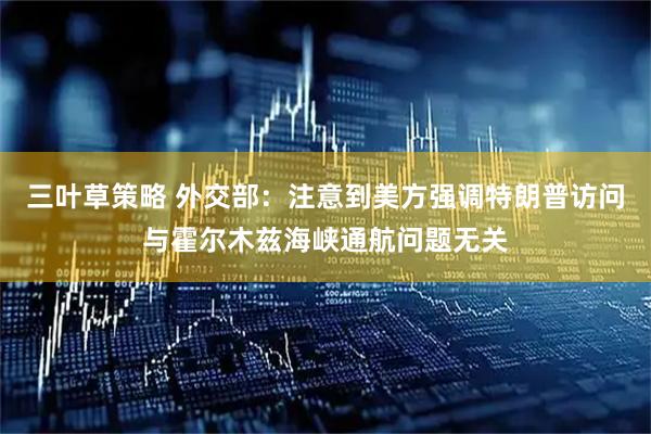 三叶草策略 外交部：注意到美方强调特朗普访问与霍尔木兹海峡通航问题无关
