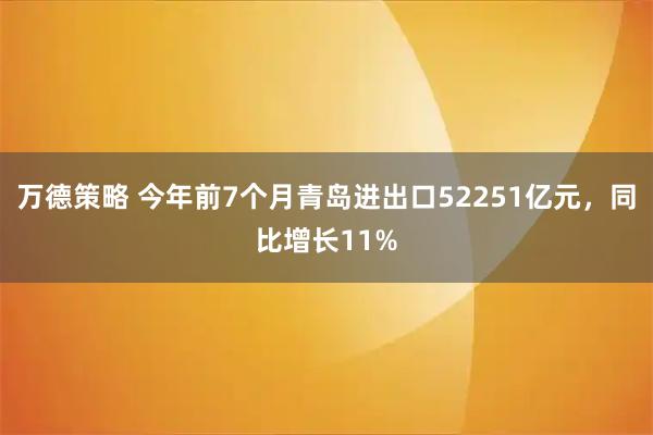 万德策略 今年前7个月青岛进出口52251亿元，同比增长11%