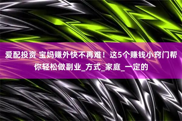 爱配投资 宝妈赚外快不再难！这5个赚钱小窍门帮你轻松做副业_方式_家庭_一定的
