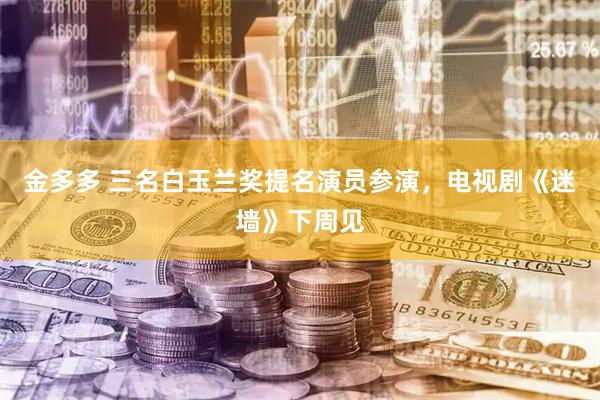 金多多 三名白玉兰奖提名演员参演，电视剧《迷墙》下周见
