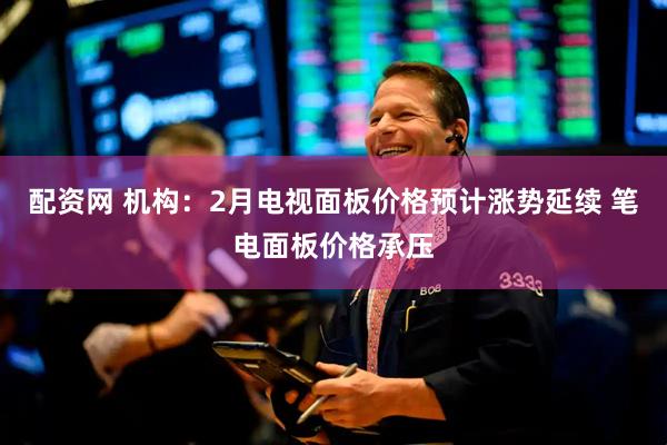 配资网 机构：2月电视面板价格预计涨势延续 笔电面板价格承压