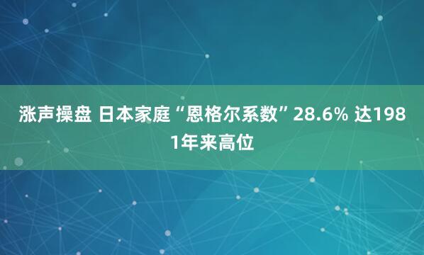 涨声操盘 日本家庭“恩格尔系数”28.6% 达1981年来高位